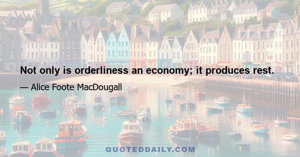 Not only is orderliness an economy; it produces rest.