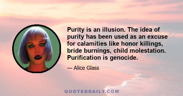 Purity is an illusion. The idea of purity has been used as an excuse for calamities like honor killings, bride burnings, child molestation. Purification is genocide.