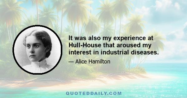 It was also my experience at Hull-House that aroused my interest in industrial diseases.