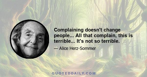 Complaining doesn't change people... All that complain, this is terrible... It's not so terrible.