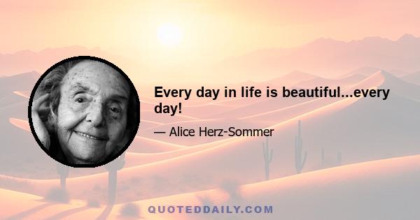 Every day in life is beautiful...every day!