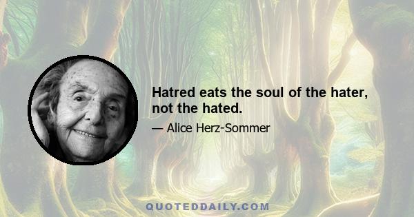 Hatred eats the soul of the hater, not the hated.