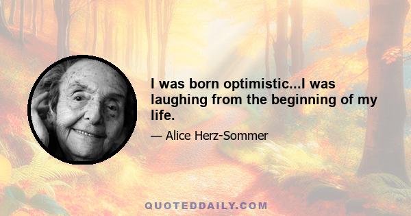 I was born optimistic...I was laughing from the beginning of my life.