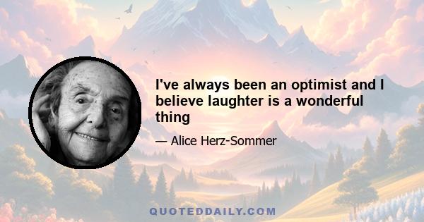 I've always been an optimist and I believe laughter is a wonderful thing