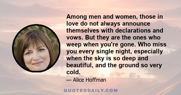 Among men and women, those in love do not always announce themselves with declarations and vows. But they are the ones who weep when you're gone. Who miss you every single night, especially when the sky is so deep and