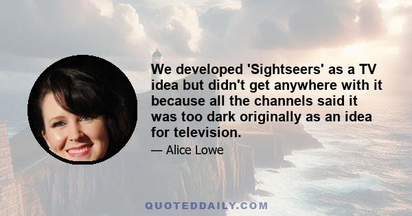 We developed 'Sightseers' as a TV idea but didn't get anywhere with it because all the channels said it was too dark originally as an idea for television.