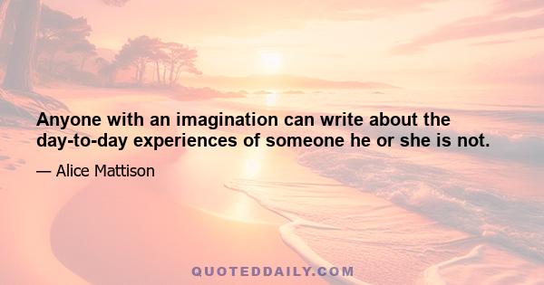 Anyone with an imagination can write about the day-to-day experiences of someone he or she is not.