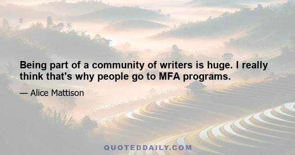 Being part of a community of writers is huge. I really think that's why people go to MFA programs.