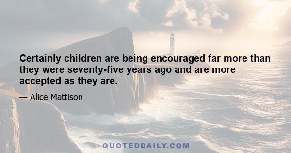 Certainly children are being encouraged far more than they were seventy-five years ago and are more accepted as they are.