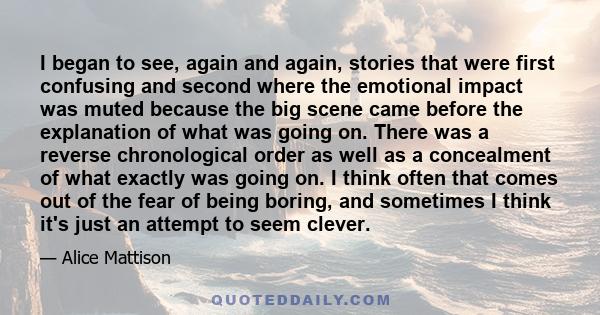 I began to see, again and again, stories that were first confusing and second where the emotional impact was muted because the big scene came before the explanation of what was going on. There was a reverse