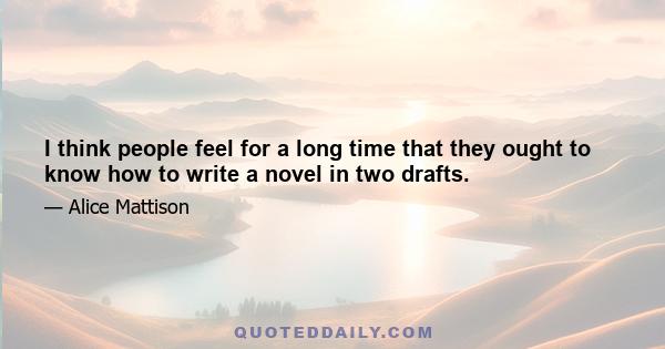 I think people feel for a long time that they ought to know how to write a novel in two drafts.