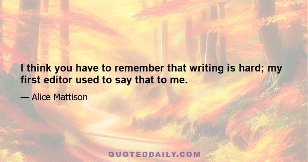I think you have to remember that writing is hard; my first editor used to say that to me.