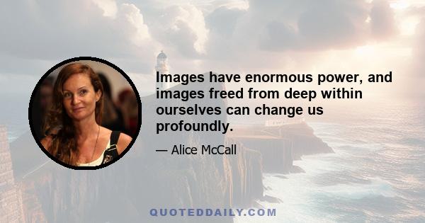 Images have enormous power, and images freed from deep within ourselves can change us profoundly.