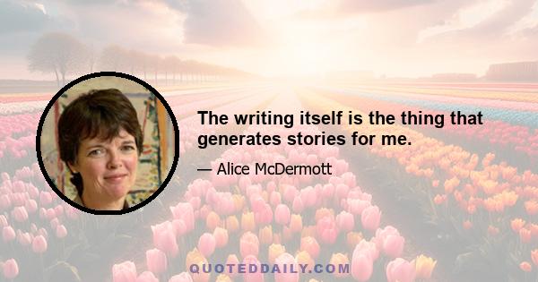 The writing itself is the thing that generates stories for me.