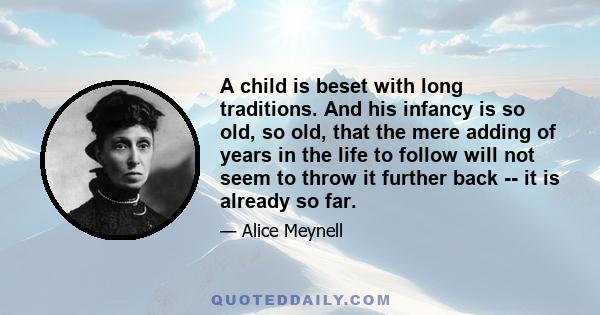 A child is beset with long traditions. And his infancy is so old, so old, that the mere adding of years in the life to follow will not seem to throw it further back -- it is already so far.