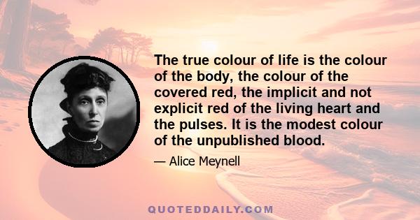 The true colour of life is the colour of the body, the colour of the covered red, the implicit and not explicit red of the living heart and the pulses. It is the modest colour of the unpublished blood.