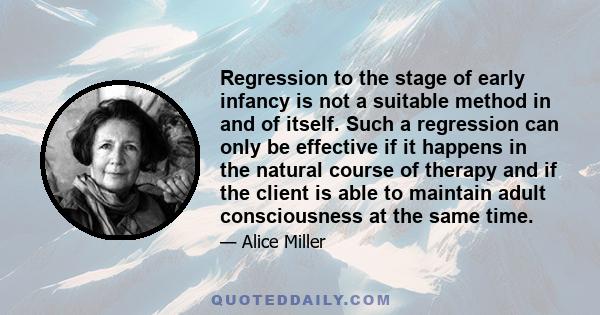 Regression to the stage of early infancy is not a suitable method in and of itself. Such a regression can only be effective if it happens in the natural course of therapy and if the client is able to maintain adult