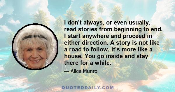 I don't always, or even usually, read stories from beginning to end. I start anywhere and proceed in either direction. A story is not like a road to follow, it's more like a house. You go inside and stay there for a