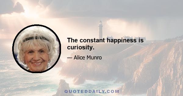 The constant happiness is curiosity.