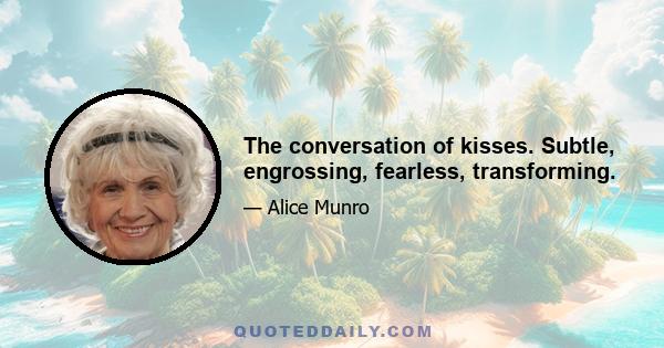 The conversation of kisses. Subtle, engrossing, fearless, transforming.