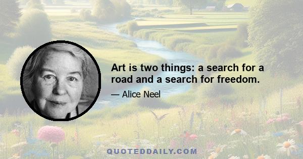 Art is two things: a search for a road and a search for freedom.