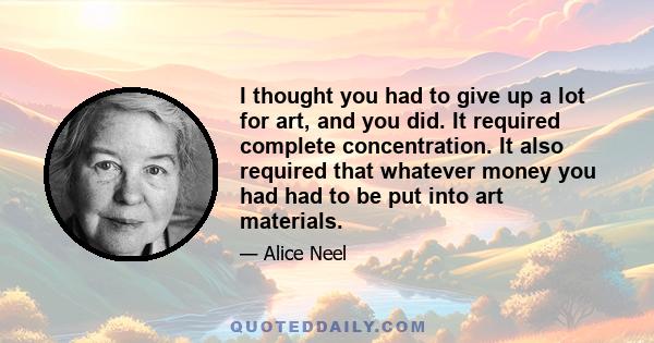 I thought you had to give up a lot for art, and you did. It required complete concentration. It also required that whatever money you had had to be put into art materials.