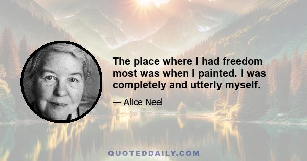 The place where I had freedom most was when I painted. I was completely and utterly myself.