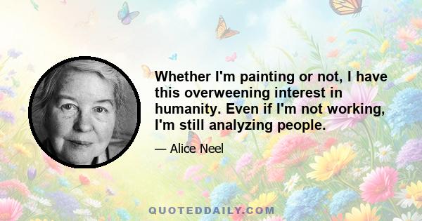 Whether I'm painting or not, I have this overweening interest in humanity. Even if I'm not working, I'm still analyzing people.