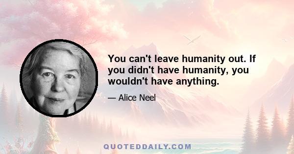 You can't leave humanity out. If you didn't have humanity, you wouldn't have anything.