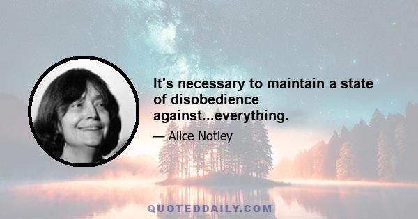 It's necessary to maintain a state of disobedience against...everything.