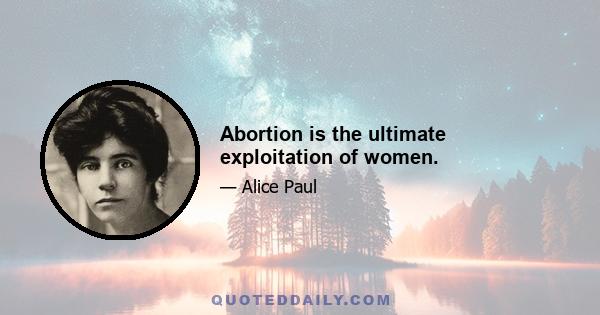 Abortion is the ultimate exploitation of women.