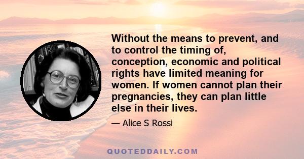 Without the means to prevent, and to control the timing of, conception, economic and political rights have limited meaning for women. If women cannot plan their pregnancies, they can plan little else in their lives.