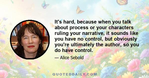 It's hard, because when you talk about process or your characters ruling your narrative, it sounds like you have no control, but obviously you're ultimately the author, so you do have control.