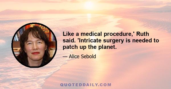 Like a medical procedure,' Ruth said. 'Intricate surgery is needed to patch up the planet.