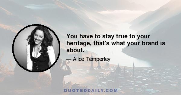 You have to stay true to your heritage, that's what your brand is about.