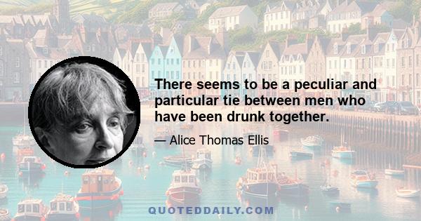 There seems to be a peculiar and particular tie between men who have been drunk together.