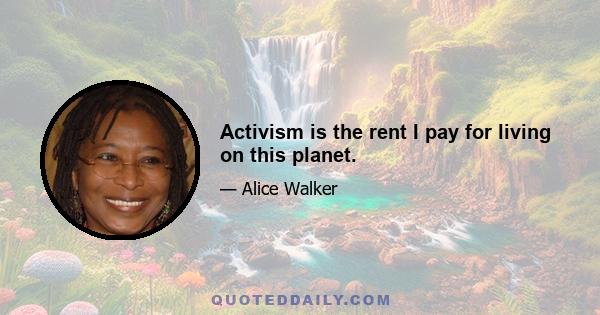 Activism is the rent I pay for living on this planet.