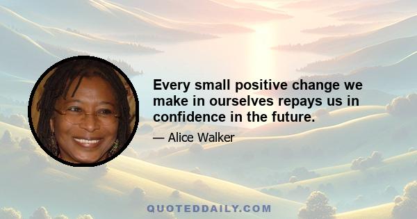 Every small positive change we make in ourselves repays us in confidence in the future.