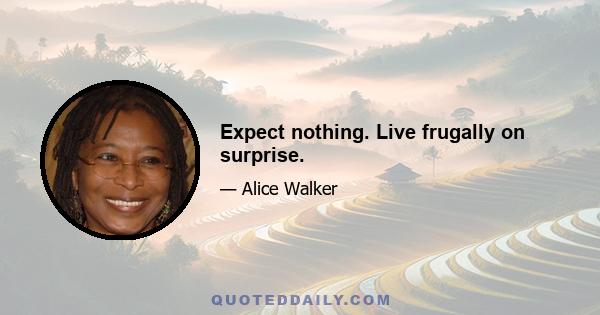 Expect nothing. Live frugally on surprise.