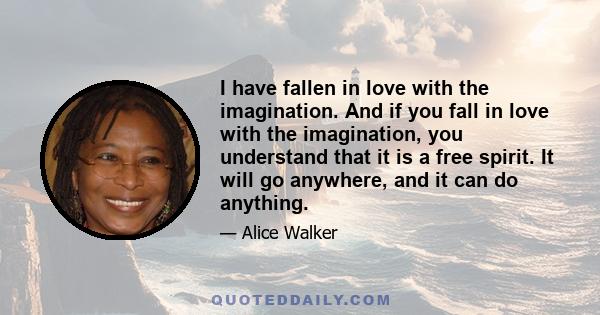 I have fallen in love with the imagination. And if you fall in love with the imagination, you understand that it is a free spirit. It will go anywhere, and it can do anything.