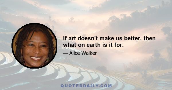 If art doesn't make us better, then what on earth is it for.