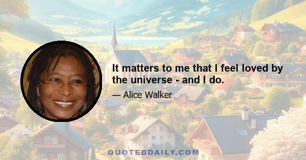 It matters to me that I feel loved by the universe - and I do.