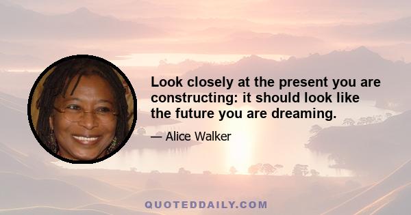 Look closely at the present you are constructing: it should look like the future you are dreaming.