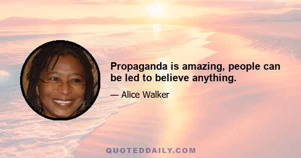 Propaganda is amazing, people can be led to believe anything.