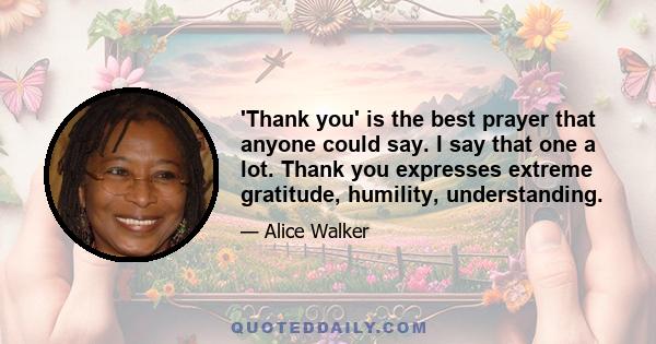 'Thank you' is the best prayer that anyone could say. I say that one a lot. Thank you expresses extreme gratitude, humility, understanding.