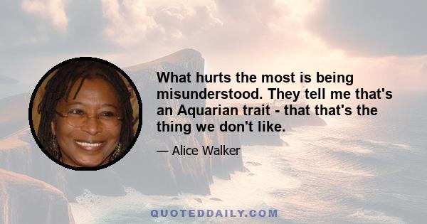 What hurts the most is being misunderstood. They tell me that's an Aquarian trait - that that's the thing we don't like.