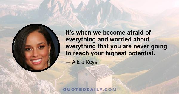 It's when we become afraid of everything and worried about everything that you are never going to reach your highest potential.