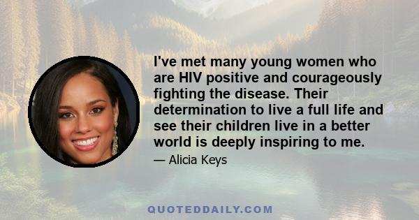 I've met many young women who are HIV positive and courageously fighting the disease. Their determination to live a full life and see their children live in a better world is deeply inspiring to me.