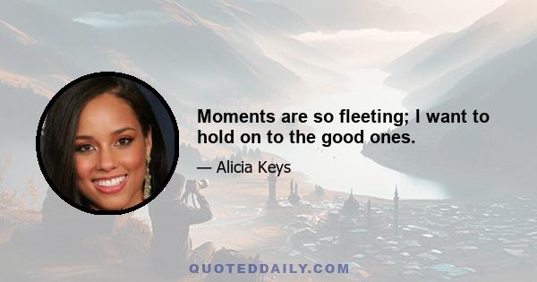 Moments are so fleeting; I want to hold on to the good ones.