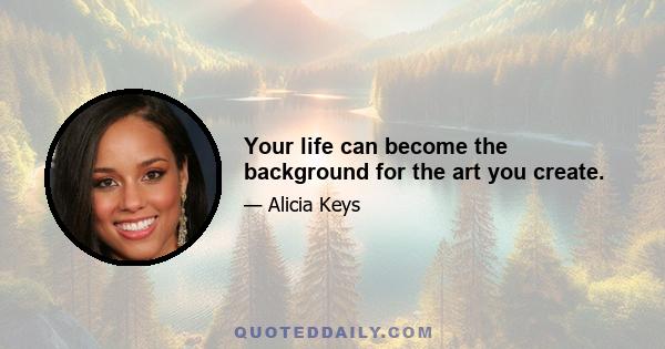 Your life can become the background for the art you create.